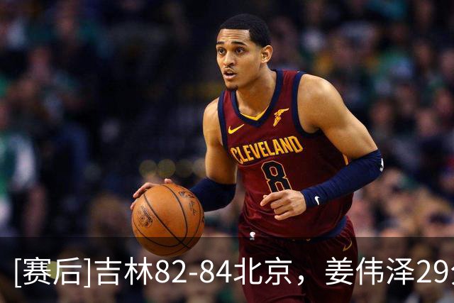 [赛后]吉林82-84北京，姜伟泽29分6板6助，小巴里-布朗31分5板7助